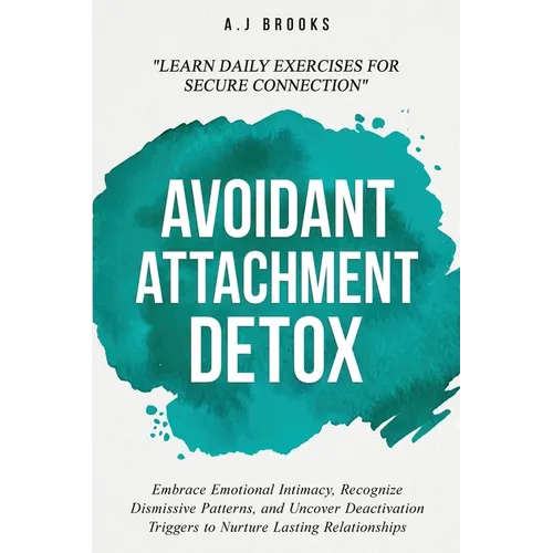 Avoidant Attachment Detox: Embrace Emotional Intimacy, Recognize Dismissive Patterns, and Uncover Deactivation Triggers to Nurture Lasting Relationshi