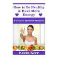 How to Be Healthy & Have More Energy: A Guide to Optimum Wellness.