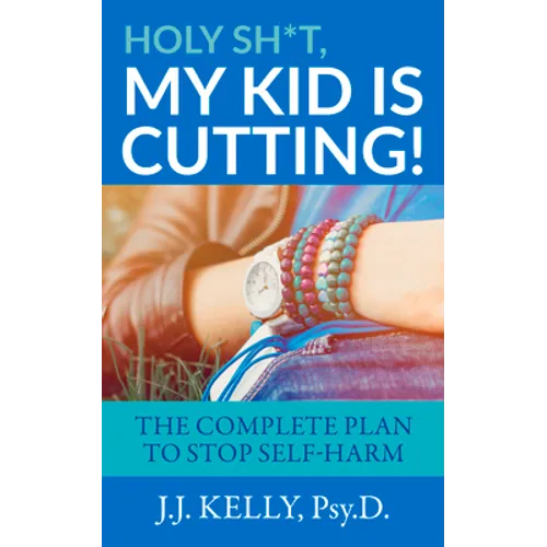 Holy Sh*t, My Kid Is Cutting!: The Complete Plan to Stop Self-Harm