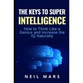 The Keys to Super Intelligence: How to Think Like a Genius and Increase the IQ Naturally