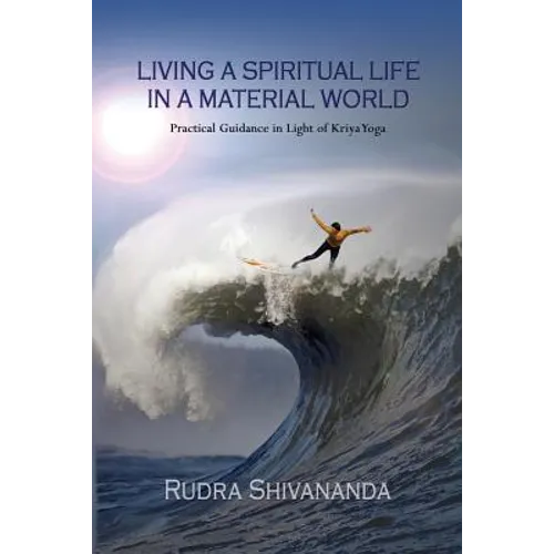 Living A Spiritual Life In A Material World: Practical Guidance in Light of Kriya Yoga