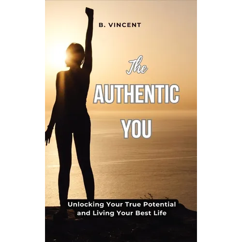 The Authentic You: Unlocking Your True Potential and Living Your Best Life