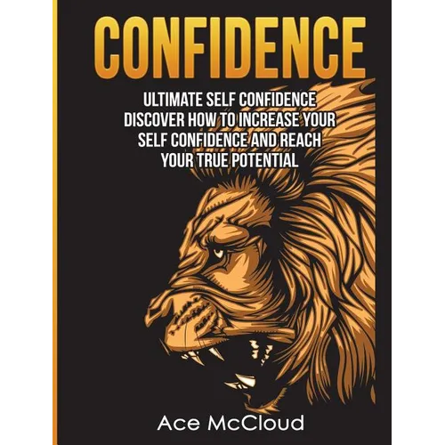 Confidence: Ultimate Self Confidence: Discover How To Increase Your Self Confidence And Reach Your True Potential