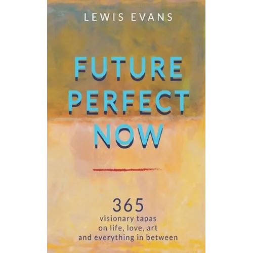 Future Perfect Now: 365 visionary tapas on life, love, art and everything in between