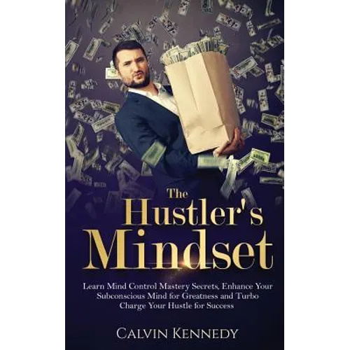 The Hustler's Mindset: Learn Mind Control Mastery Secrets, Enhance Your Subconscious Mind for Greatness and Turbo Charge Your Hustle for Success