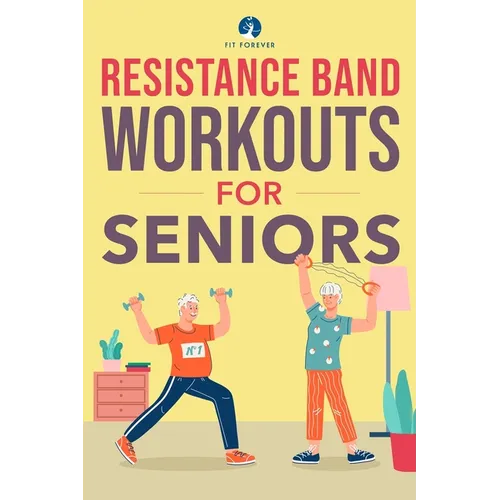 Resistance Band Workout for Seniors: A Quick and Convenient Solution for Senior Men and Women to Move Their Bodies, Improve Their Strength, and Overal