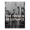 The French Resistance: The History of the Opposition Against Nazi Germany's Occupation of France during World War II
