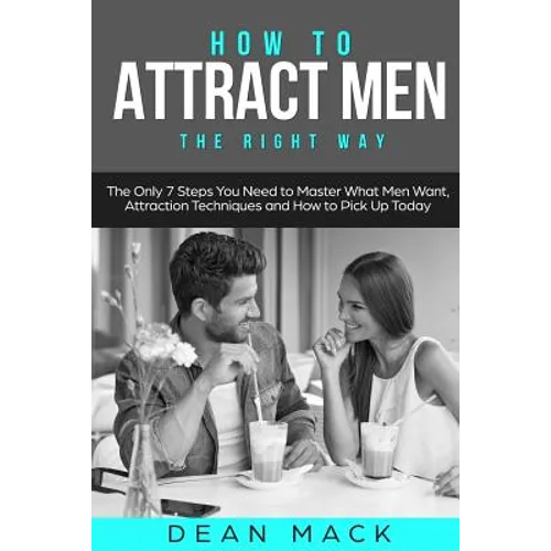 How to Attract Men: The Right Way - The Only 7 Steps You Need to Master What Men Want, Attraction Techniques and How to Pick Up Today