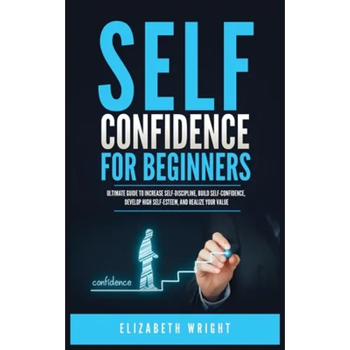 Self-Confidence for Beginners: Ultimate Guide to Increase Self-Discipline, Build Self-Confidence, Develop High Self-Esteem, and Realize Your Value