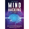 Mind Hacking Secrets: How to Overcome Self-sabotaging Thinking, Master Your Focus and Live a Successful and Positive Life on Your Own Terms