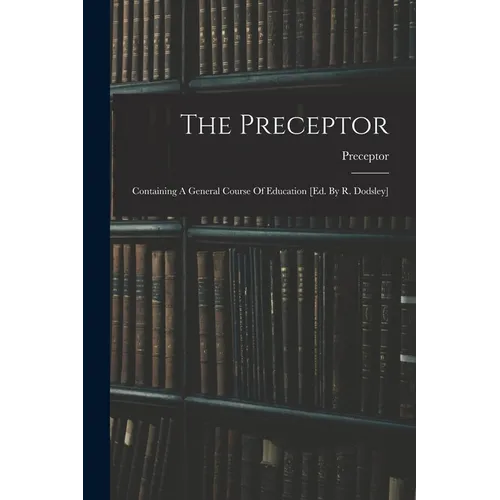 The Preceptor: Containing A General Course Of Education [ed. By R. Dodsley]