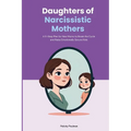 Daughters of Narcissistic Mothers: A 5-Step Plan for New Moms to Break the Cycle and Raise Emotionally Secure Kids