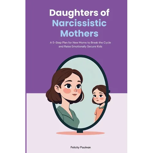 Daughters of Narcissistic Mothers: A 5-Step Plan for New Moms to Break the Cycle and Raise Emotionally Secure Kids