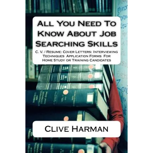 All You Need To Know About Job Searching Skills: C. V. / Resume: Cover Letters: Interviewing Techniques Application Forms For Home Study or Training C