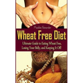 Wheat Free Diet: Ultimate Guide to Eating Wheat Free, Losing Your Belly, and Keeping It Off!