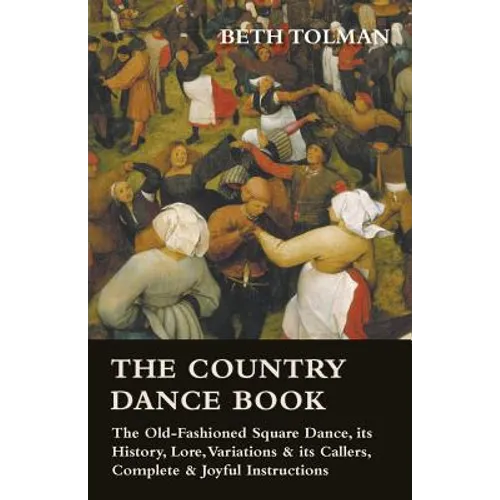 The Country Dance Book - The Old-Fashioned Square Dance, its History, Lore, Variations & its Callers, Complete & Joyful Instructions