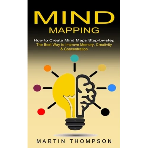 Mind Mapping: How to Create Mind Maps Step-by-step (The Best Way to Improve Memory, Creativity, Concentration & More)