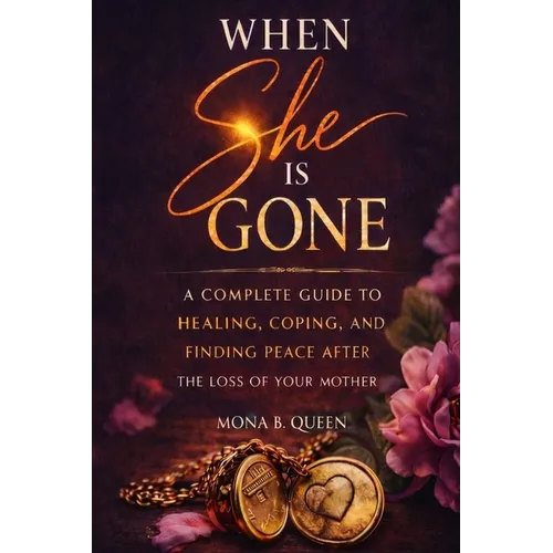 When She Is Gone: A Complete Guide to Healing, Coping, and Finding Peace After the Loss of Your Mother