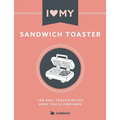 I Love My Sandwich Toaster: The only toastie recipe book you'll ever need