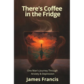 There's Coffee in the Fridge: One Man's Journey Through Anxiety and Depression