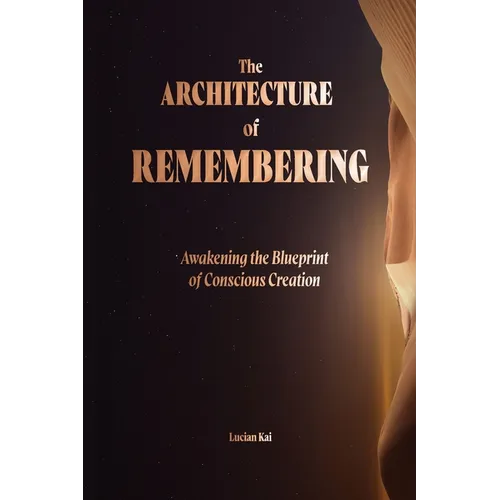 The Architecture of Remembering: Awakening the Blueprint of Conscious Creation