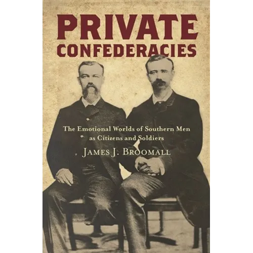 Private Confederacies: The Emotional Worlds of Southern Men as Citizens and Soldiers