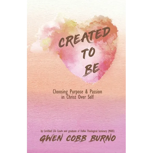 Created to Be: Choosing Purpose and Passion in Christ Over Self