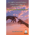 Learn To Handle Trauma Like A Champion: Recovering From Traumatic Events