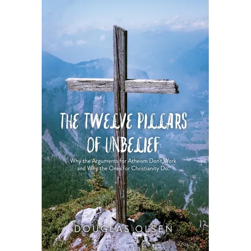 The Twelve Pillars of Unbelief: Why the Arguments for Atheism Don't Work and Why the Ones for Christianity Do.
