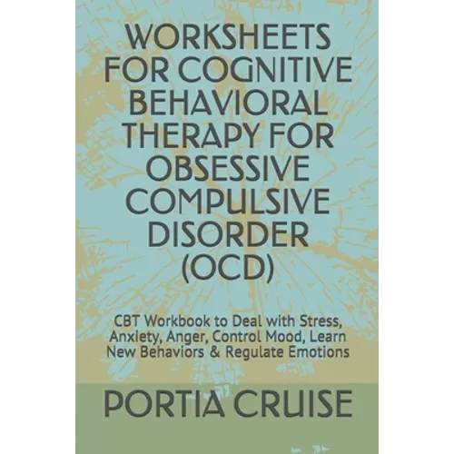 Worksheets for Cognitive Behavioral Therapy for Obsessive Compulsive Disorder (Ocd): CBT Workbook to Deal with Stress, Anxiety, Anger, Control Mood, L