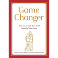 Game Changer: How to Love with Your Head Instead of Your Heart