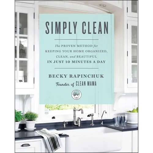 Simply Clean: The Proven Method for Keeping Your Home Organized, Clean, and Beautiful in Just 10 Minutes a Day