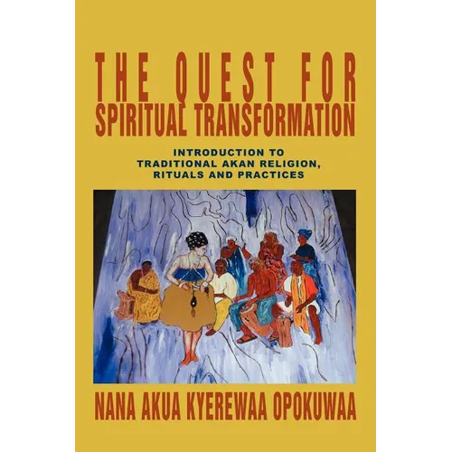 The Quest For Spiritual Transformation: Introduction to Traditional Akan Religion, Rituals and Practices
