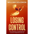 Losing Control: Your Pathway to Experiencing A Life Of Happiness And Joy