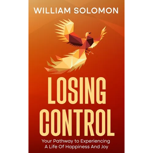 Losing Control: Your Pathway to Experiencing A Life Of Happiness And Joy