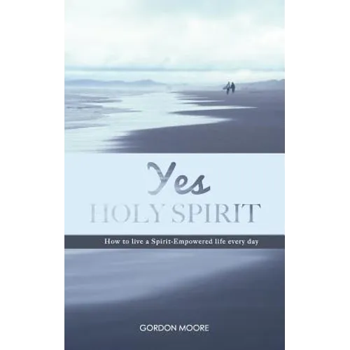 Yes Holy Spirit: How to Live a Spirit-Empowered Life Everyday