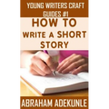 The Ultimate Guide on How to Write a Short Story: The Beginner's Easy Way to Create and Write a Story from Scratch