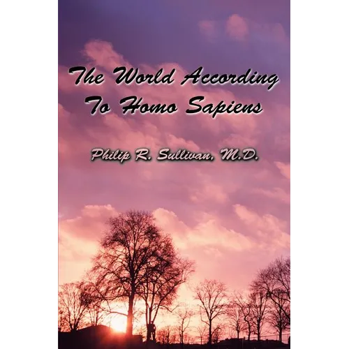 The World According To Homo Sapiens: (Or Why We Humans Experience The World The Way We Do)