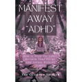 Manifest Away "ADHD": How to Drop the Label, Reclaim Your Focus, and Create Without Limits