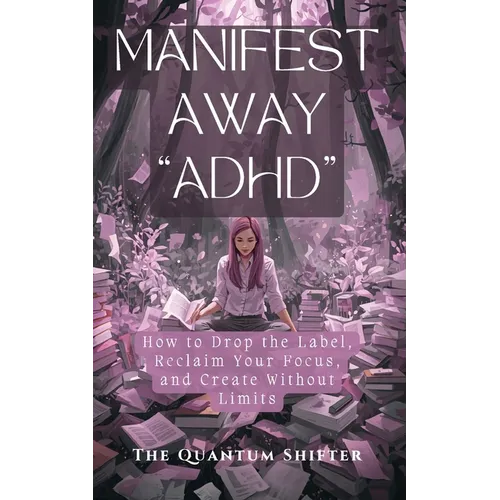 Manifest Away "ADHD": How to Drop the Label, Reclaim Your Focus, and Create Without Limits