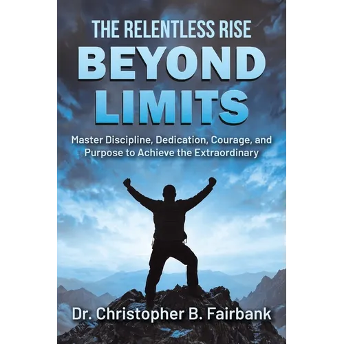 The Relentless Rise - Beyond Limits: Master Discipline, Dedication, Courage, and Purpose to Achieve the Extraordinary