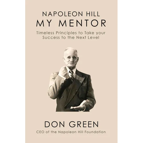 My Mentor Napoleon Hill: Timeless Principles to Take Your Success to the Next Level