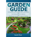 Garden Guide - A No Nonsense, No PhD, No Fuss Guide to Great Gardens with Hand-Holding How To's for Beginners and Straightforward Instruction for Adva