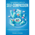 The Mindful Path to Self-Compassion: Discover How to Positively Embrace Your Negative Emotions with Self-Awareness and Self-Acceptance, Even if You're