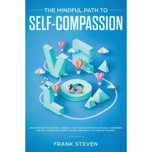 The Mindful Path to Self-Compassion: Discover How to Positively Embrace Your Negative Emotions with Self-Awareness and Self-Acceptance, Even if You're