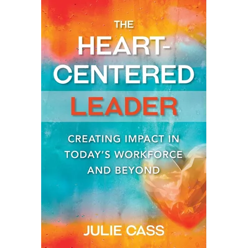The Heart-Centered Leader: Creating Impact in Today's Workforce and Beyond