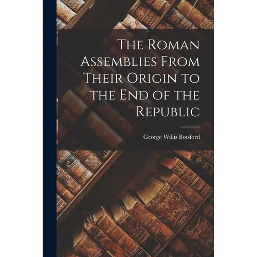 The Roman Assemblies From Their Origin to the End of the Republic