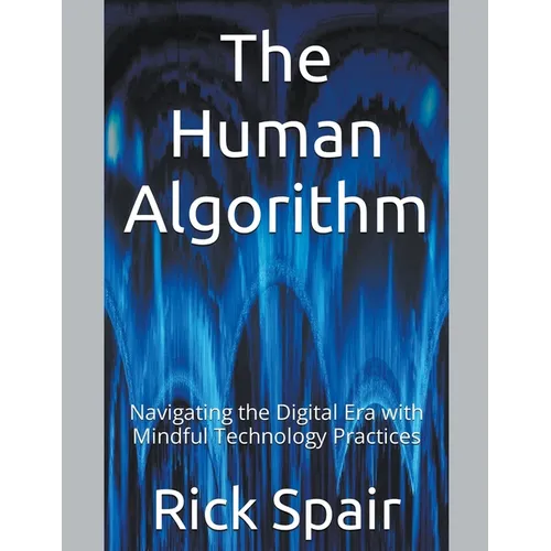The Human Algorithm: Navigating the Digital Era with Mindful Technology Practices
