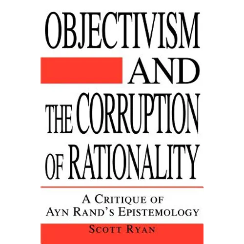 Objectivism and the Corruption of Rationality: A Critique of Ayn Rand's Epistemology