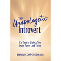 The Unapologetic Introvert: It's Time to Unlock Your Quiet Power and Thrive